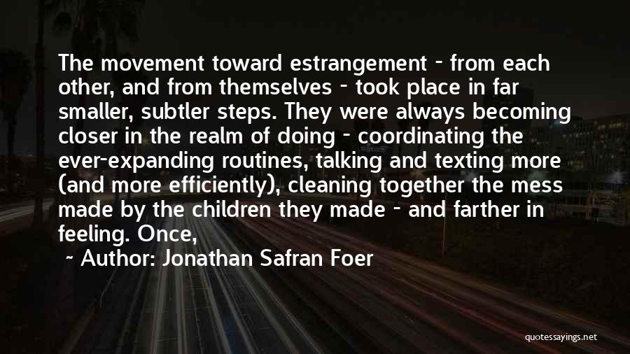 Jonathan Safran Foer Quotes: The Movement Toward Estrangement - From Each Other, And From Themselves - Took Place In Far Smaller, Subtler Steps. They