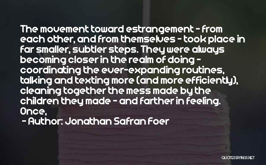 Jonathan Safran Foer Quotes: The Movement Toward Estrangement - From Each Other, And From Themselves - Took Place In Far Smaller, Subtler Steps. They