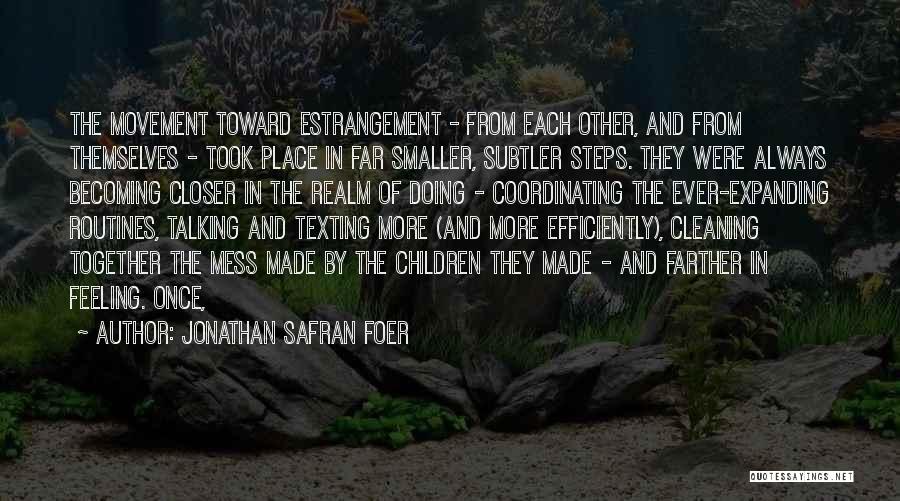 Jonathan Safran Foer Quotes: The Movement Toward Estrangement - From Each Other, And From Themselves - Took Place In Far Smaller, Subtler Steps. They