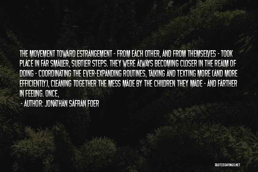 Jonathan Safran Foer Quotes: The Movement Toward Estrangement - From Each Other, And From Themselves - Took Place In Far Smaller, Subtler Steps. They