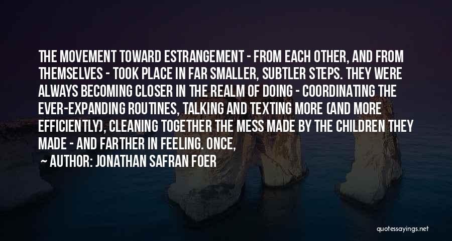 Jonathan Safran Foer Quotes: The Movement Toward Estrangement - From Each Other, And From Themselves - Took Place In Far Smaller, Subtler Steps. They