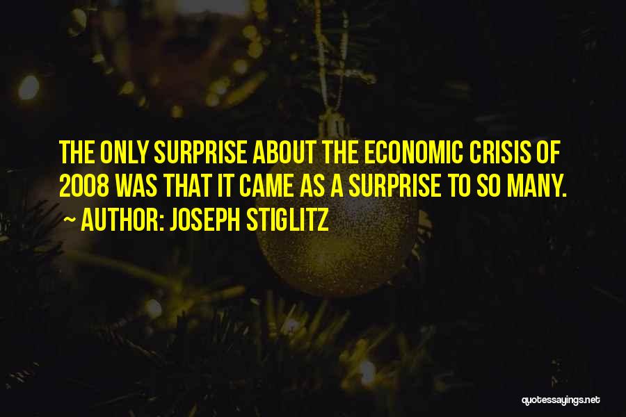 Joseph Stiglitz Quotes: The Only Surprise About The Economic Crisis Of 2008 Was That It Came As A Surprise To So Many.