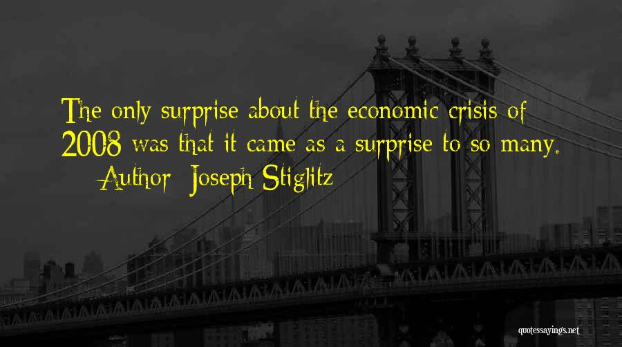 Joseph Stiglitz Quotes: The Only Surprise About The Economic Crisis Of 2008 Was That It Came As A Surprise To So Many.