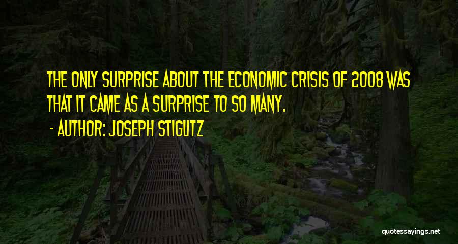 Joseph Stiglitz Quotes: The Only Surprise About The Economic Crisis Of 2008 Was That It Came As A Surprise To So Many.