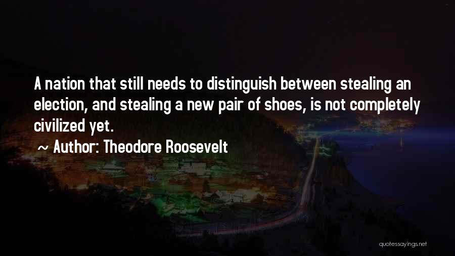 Theodore Roosevelt Quotes: A Nation That Still Needs To Distinguish Between Stealing An Election, And Stealing A New Pair Of Shoes, Is Not