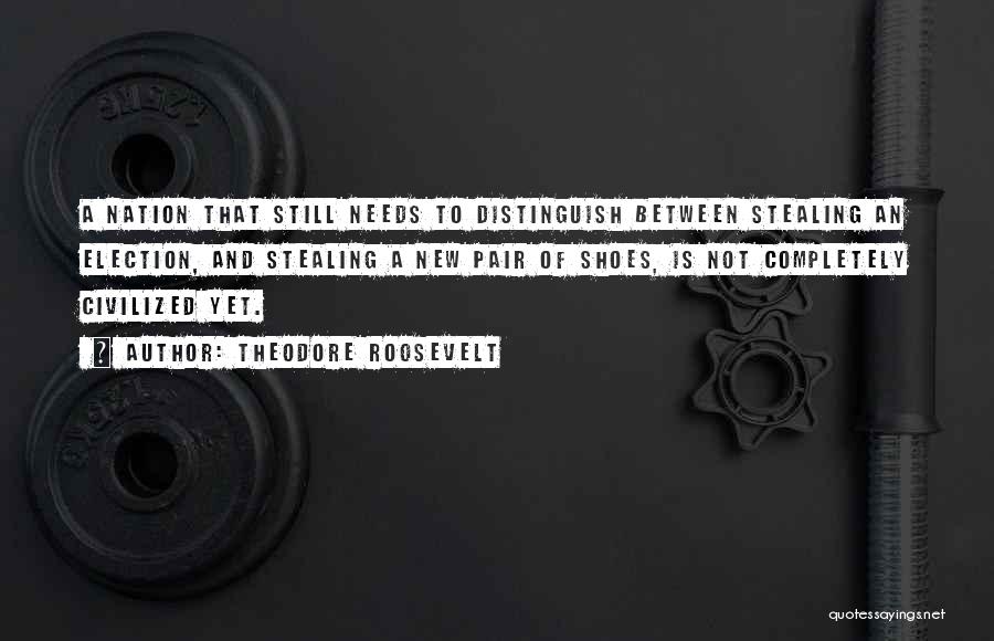 Theodore Roosevelt Quotes: A Nation That Still Needs To Distinguish Between Stealing An Election, And Stealing A New Pair Of Shoes, Is Not
