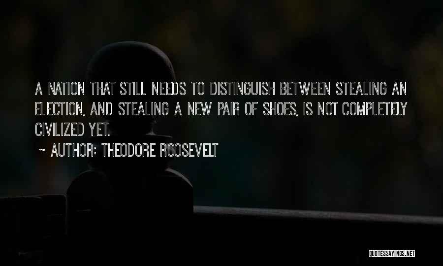 Theodore Roosevelt Quotes: A Nation That Still Needs To Distinguish Between Stealing An Election, And Stealing A New Pair Of Shoes, Is Not