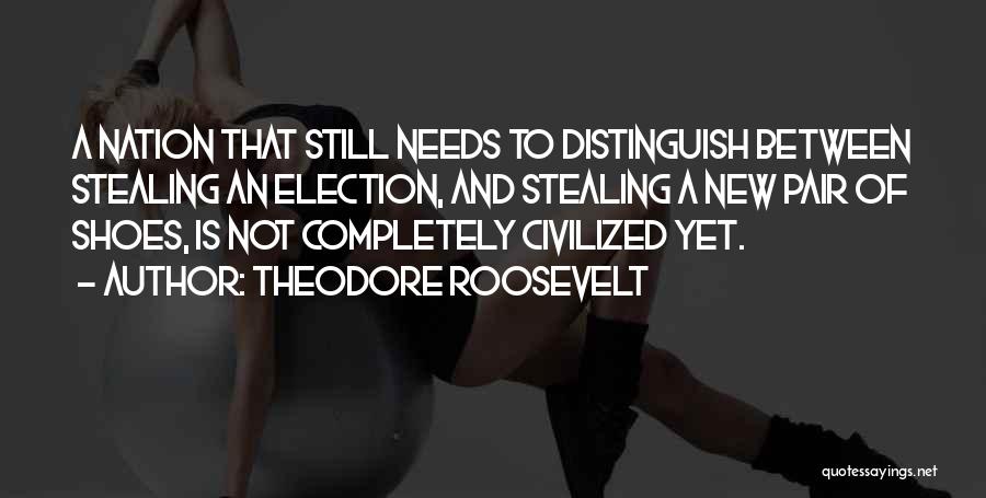 Theodore Roosevelt Quotes: A Nation That Still Needs To Distinguish Between Stealing An Election, And Stealing A New Pair Of Shoes, Is Not