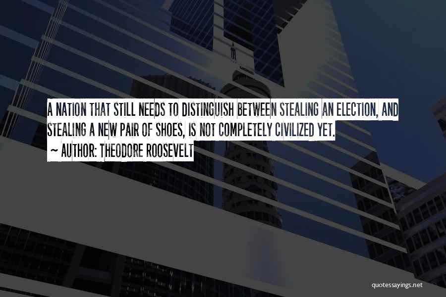 Theodore Roosevelt Quotes: A Nation That Still Needs To Distinguish Between Stealing An Election, And Stealing A New Pair Of Shoes, Is Not