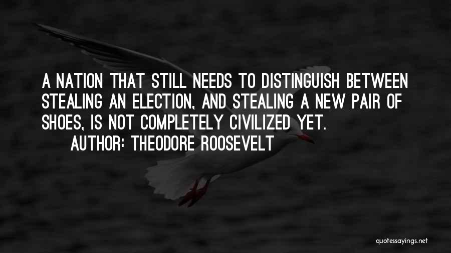 Theodore Roosevelt Quotes: A Nation That Still Needs To Distinguish Between Stealing An Election, And Stealing A New Pair Of Shoes, Is Not
