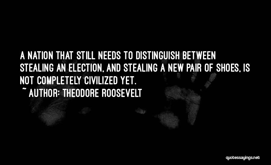 Theodore Roosevelt Quotes: A Nation That Still Needs To Distinguish Between Stealing An Election, And Stealing A New Pair Of Shoes, Is Not