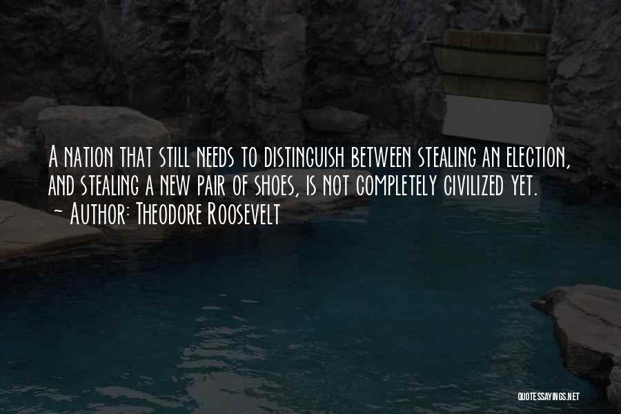 Theodore Roosevelt Quotes: A Nation That Still Needs To Distinguish Between Stealing An Election, And Stealing A New Pair Of Shoes, Is Not