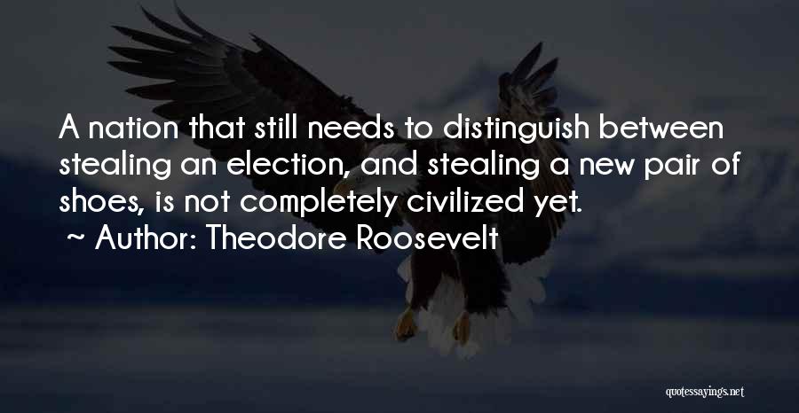 Theodore Roosevelt Quotes: A Nation That Still Needs To Distinguish Between Stealing An Election, And Stealing A New Pair Of Shoes, Is Not
