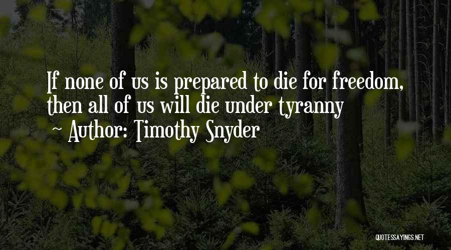 Timothy Snyder Quotes: If None Of Us Is Prepared To Die For Freedom, Then All Of Us Will Die Under Tyranny