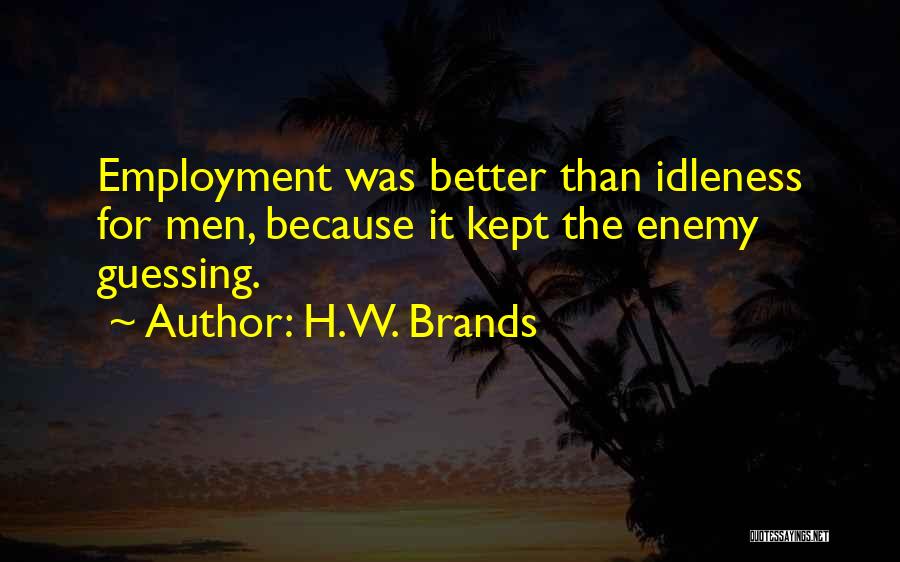 H.W. Brands Quotes: Employment Was Better Than Idleness For Men, Because It Kept The Enemy Guessing.