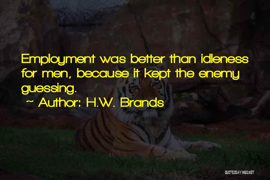 H.W. Brands Quotes: Employment Was Better Than Idleness For Men, Because It Kept The Enemy Guessing.