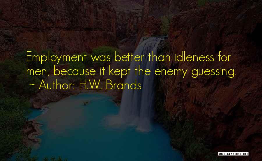 H.W. Brands Quotes: Employment Was Better Than Idleness For Men, Because It Kept The Enemy Guessing.