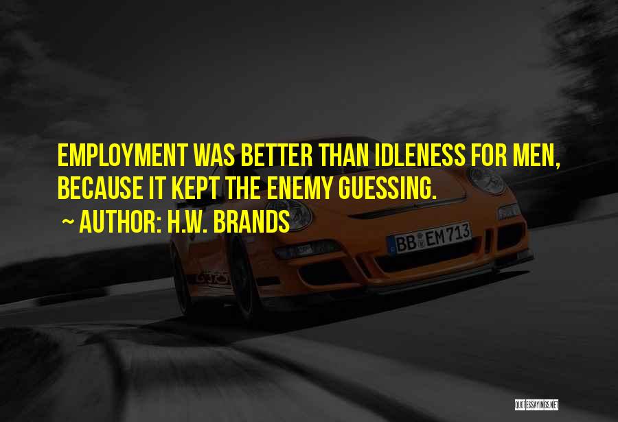 H.W. Brands Quotes: Employment Was Better Than Idleness For Men, Because It Kept The Enemy Guessing.