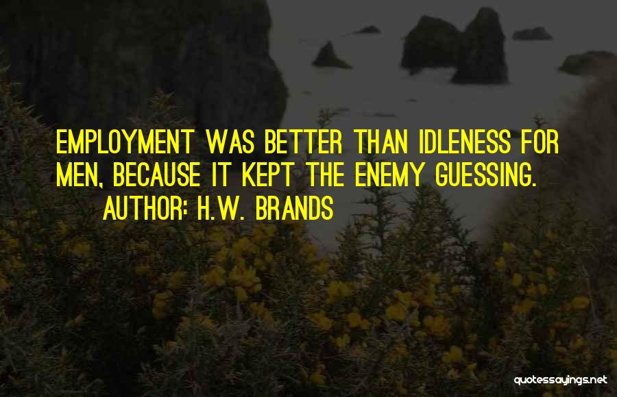 H.W. Brands Quotes: Employment Was Better Than Idleness For Men, Because It Kept The Enemy Guessing.
