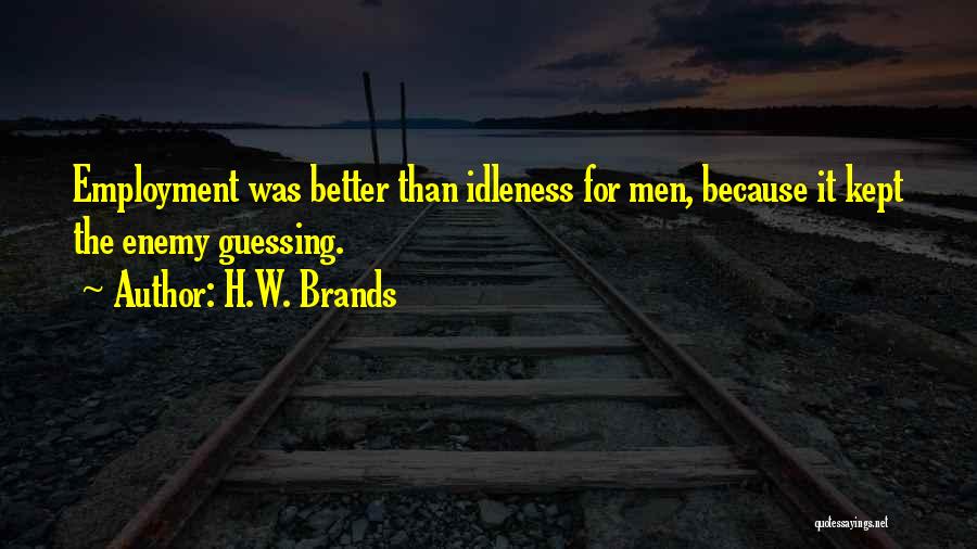 H.W. Brands Quotes: Employment Was Better Than Idleness For Men, Because It Kept The Enemy Guessing.