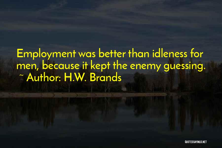 H.W. Brands Quotes: Employment Was Better Than Idleness For Men, Because It Kept The Enemy Guessing.