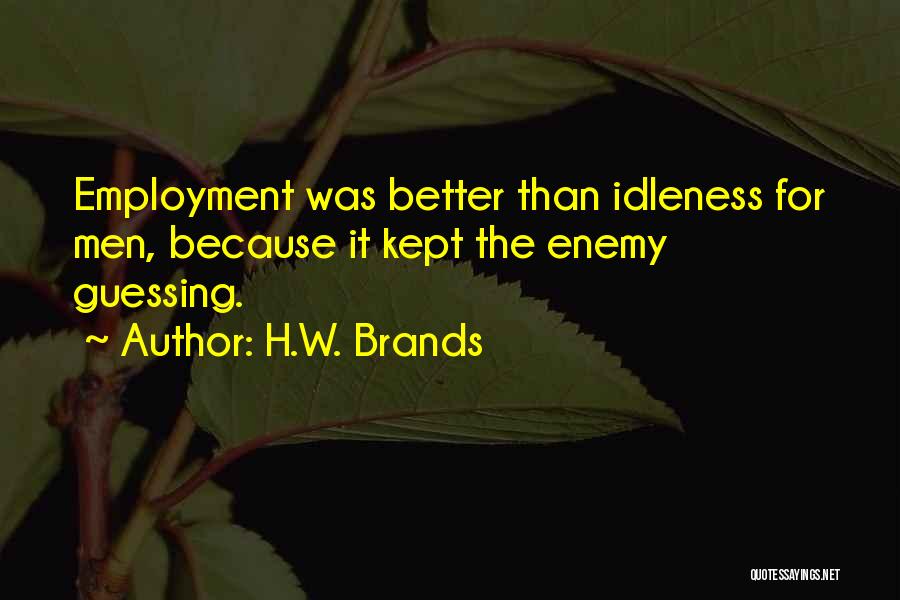 H.W. Brands Quotes: Employment Was Better Than Idleness For Men, Because It Kept The Enemy Guessing.