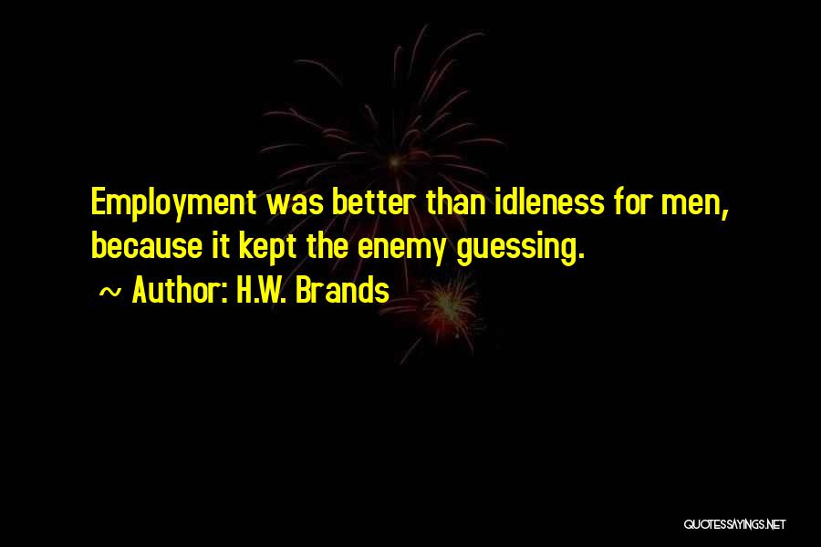 H.W. Brands Quotes: Employment Was Better Than Idleness For Men, Because It Kept The Enemy Guessing.