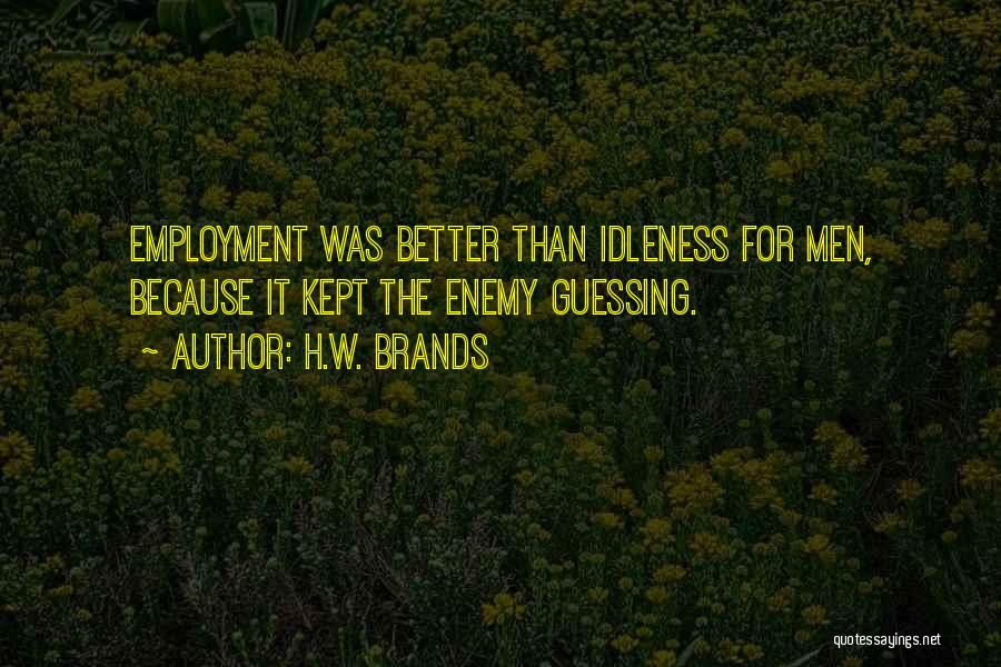 H.W. Brands Quotes: Employment Was Better Than Idleness For Men, Because It Kept The Enemy Guessing.