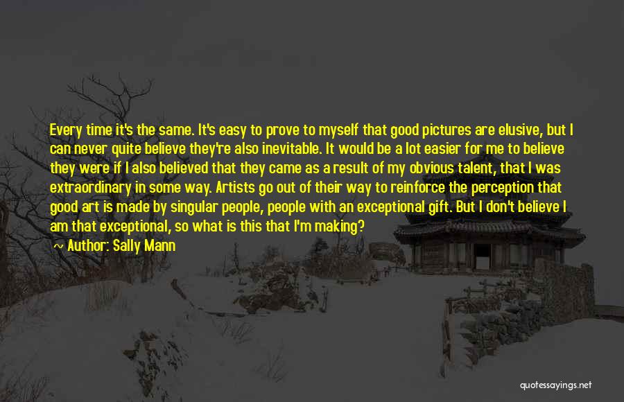 Sally Mann Quotes: Every Time It's The Same. It's Easy To Prove To Myself That Good Pictures Are Elusive, But I Can Never