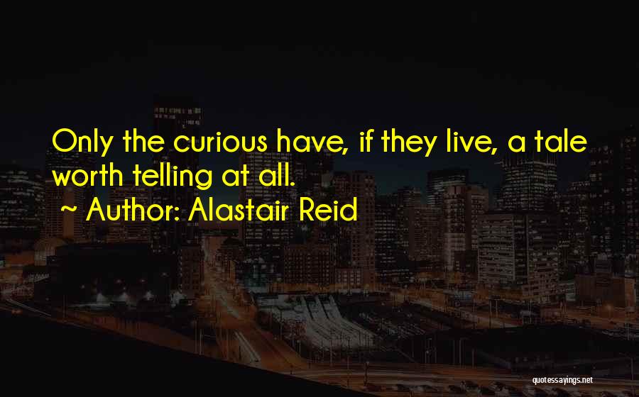 Alastair Reid Quotes: Only The Curious Have, If They Live, A Tale Worth Telling At All.
