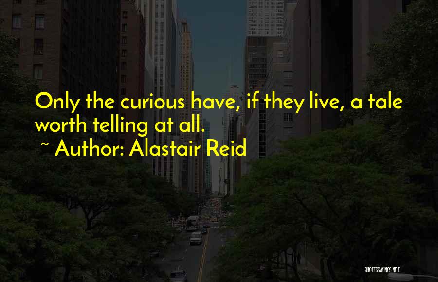 Alastair Reid Quotes: Only The Curious Have, If They Live, A Tale Worth Telling At All.