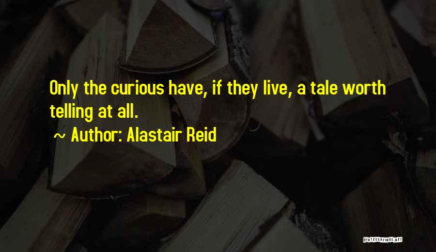 Alastair Reid Quotes: Only The Curious Have, If They Live, A Tale Worth Telling At All.