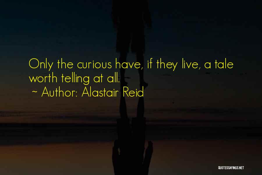 Alastair Reid Quotes: Only The Curious Have, If They Live, A Tale Worth Telling At All.