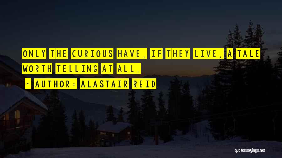 Alastair Reid Quotes: Only The Curious Have, If They Live, A Tale Worth Telling At All.