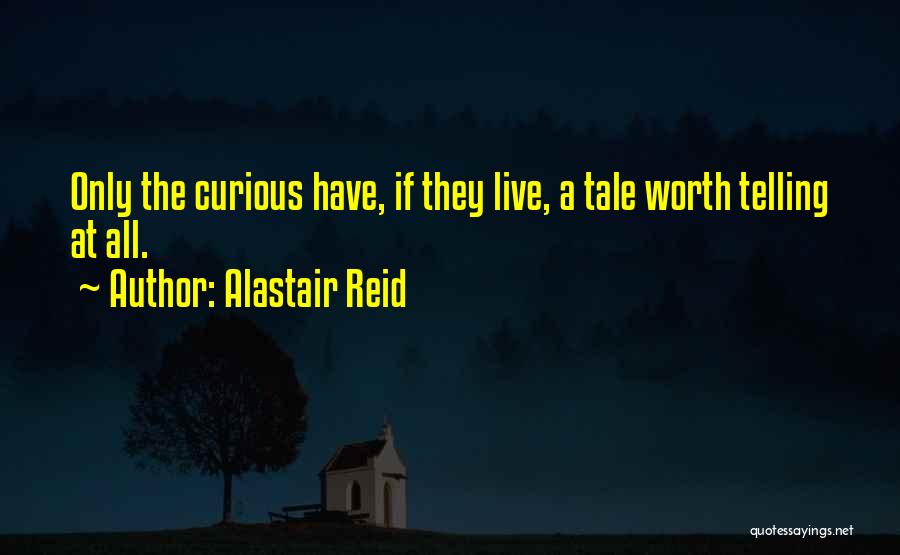 Alastair Reid Quotes: Only The Curious Have, If They Live, A Tale Worth Telling At All.
