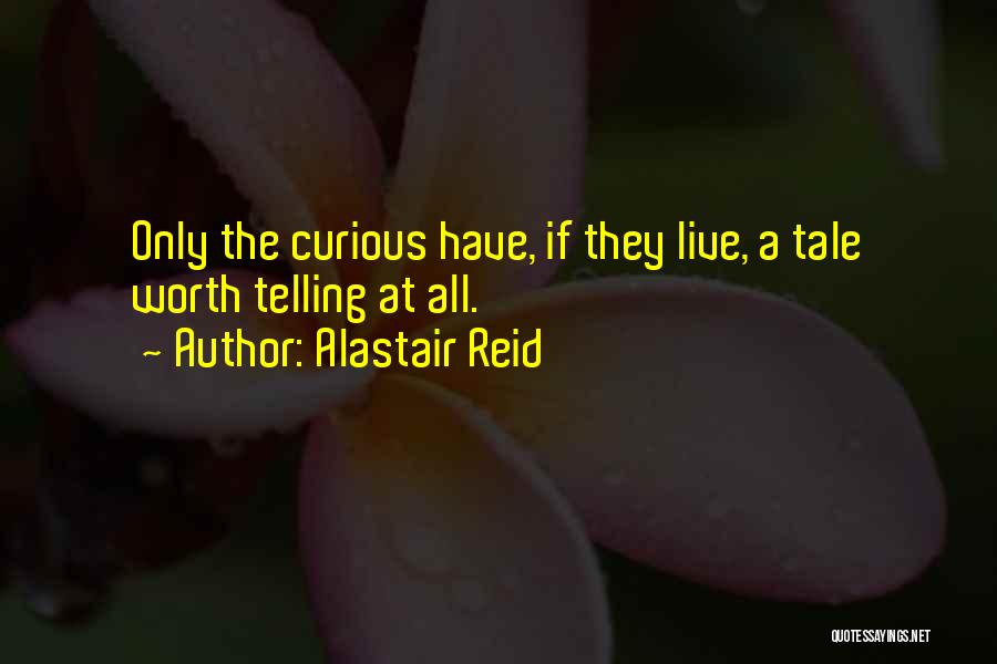 Alastair Reid Quotes: Only The Curious Have, If They Live, A Tale Worth Telling At All.