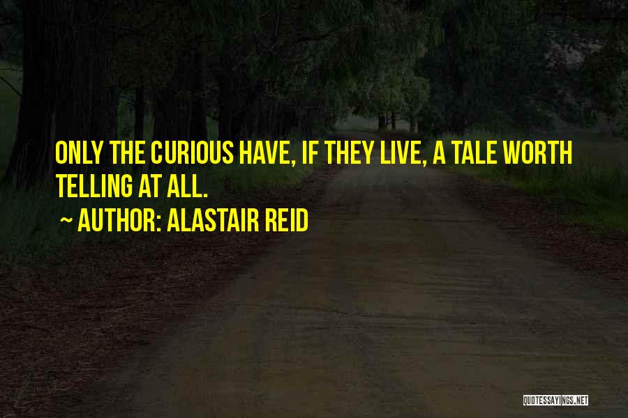 Alastair Reid Quotes: Only The Curious Have, If They Live, A Tale Worth Telling At All.