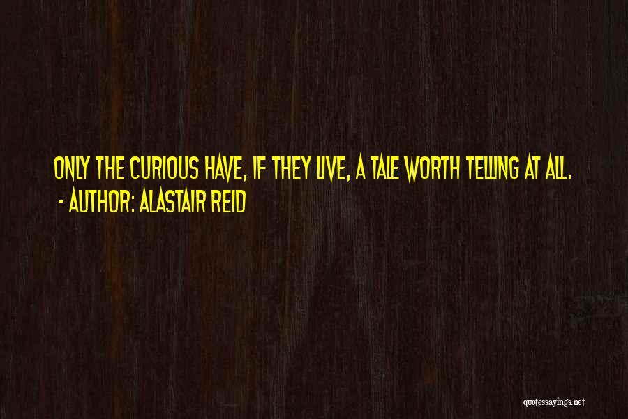 Alastair Reid Quotes: Only The Curious Have, If They Live, A Tale Worth Telling At All.