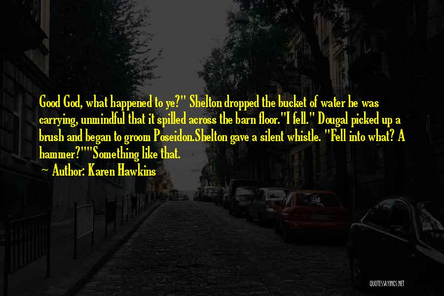 Karen Hawkins Quotes: Good God, What Happened To Ye? Shelton Dropped The Bucket Of Water He Was Carrying, Unmindful That It Spilled Across