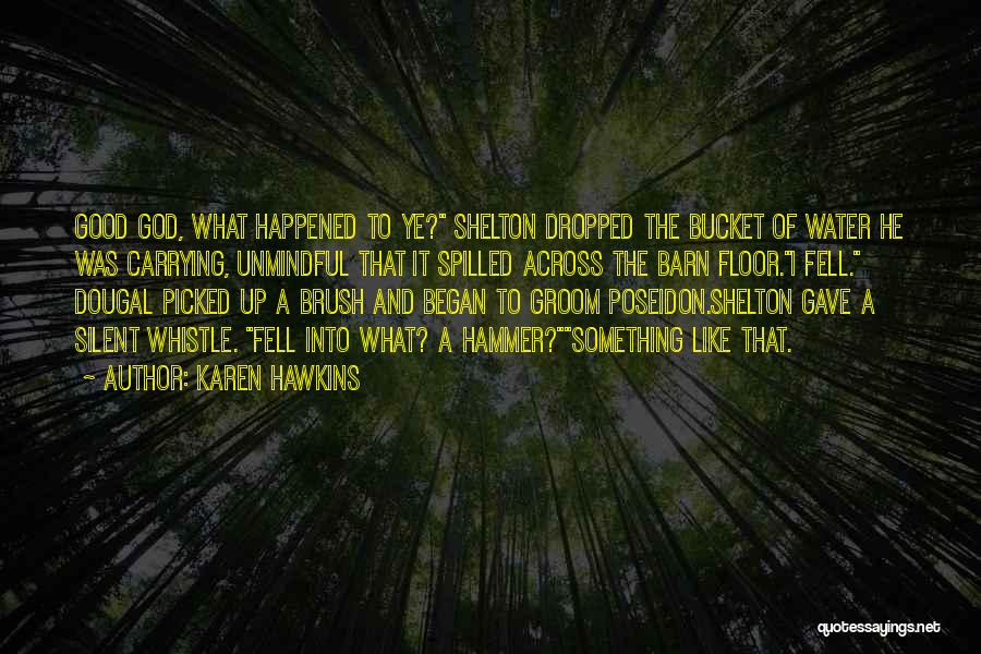 Karen Hawkins Quotes: Good God, What Happened To Ye? Shelton Dropped The Bucket Of Water He Was Carrying, Unmindful That It Spilled Across