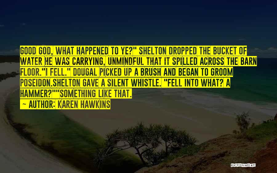 Karen Hawkins Quotes: Good God, What Happened To Ye? Shelton Dropped The Bucket Of Water He Was Carrying, Unmindful That It Spilled Across