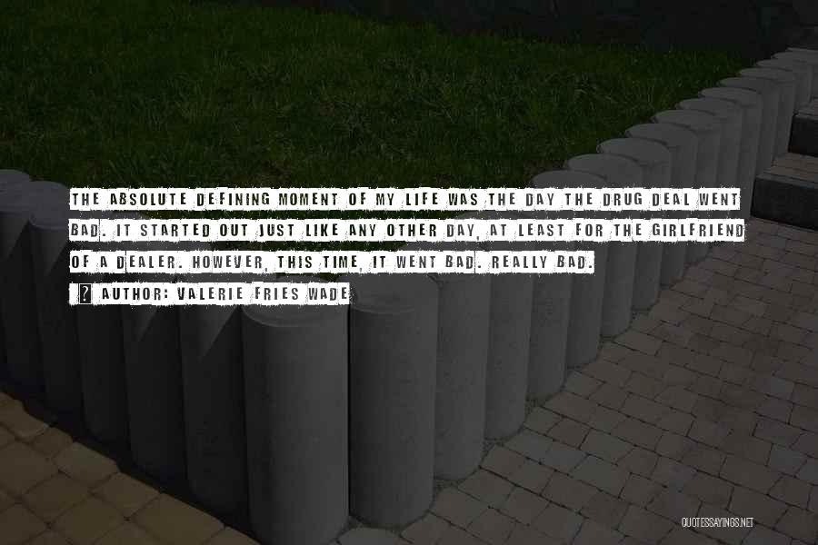 Valerie Fries Wade Quotes: The Absolute Defining Moment Of My Life Was The Day The Drug Deal Went Bad. It Started Out Just Like