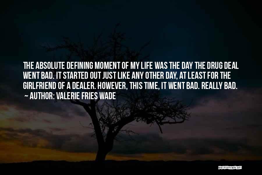 Valerie Fries Wade Quotes: The Absolute Defining Moment Of My Life Was The Day The Drug Deal Went Bad. It Started Out Just Like