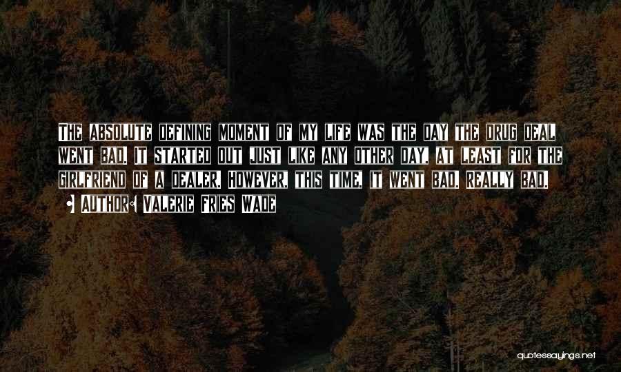 Valerie Fries Wade Quotes: The Absolute Defining Moment Of My Life Was The Day The Drug Deal Went Bad. It Started Out Just Like
