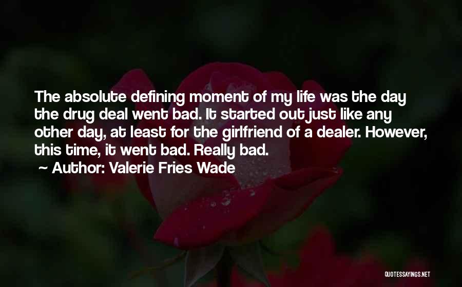 Valerie Fries Wade Quotes: The Absolute Defining Moment Of My Life Was The Day The Drug Deal Went Bad. It Started Out Just Like