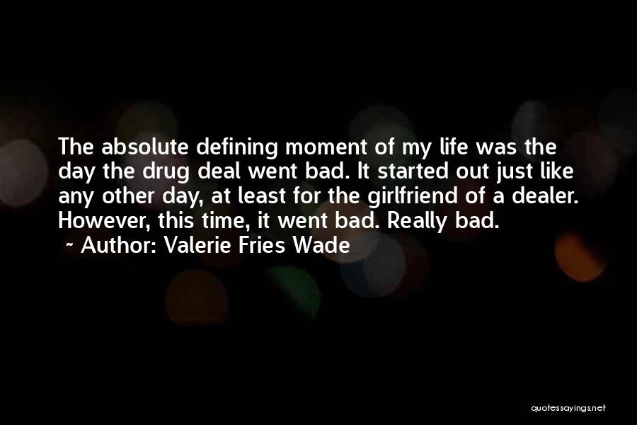 Valerie Fries Wade Quotes: The Absolute Defining Moment Of My Life Was The Day The Drug Deal Went Bad. It Started Out Just Like