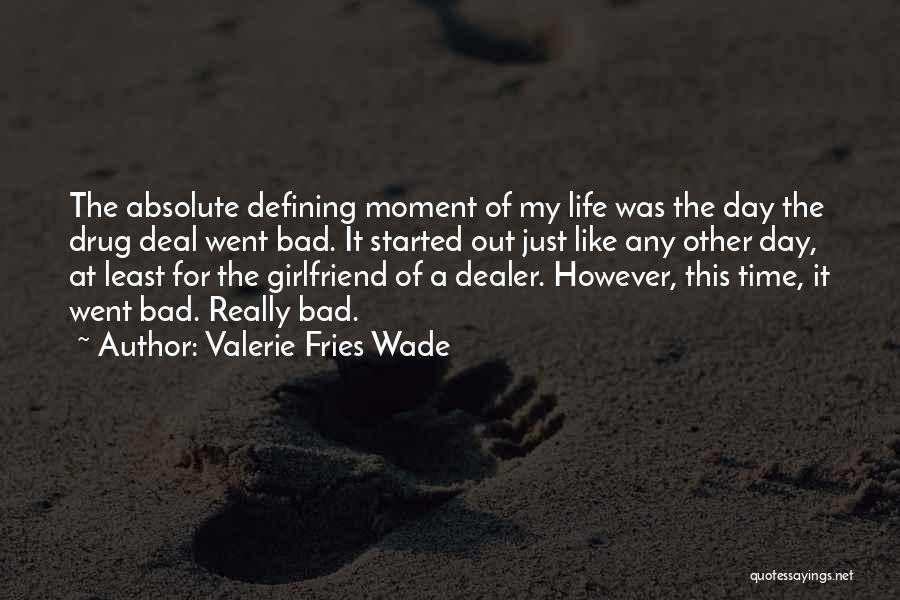 Valerie Fries Wade Quotes: The Absolute Defining Moment Of My Life Was The Day The Drug Deal Went Bad. It Started Out Just Like