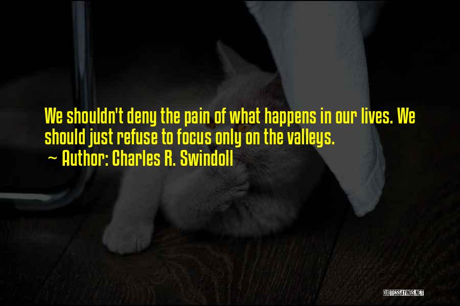 Charles R. Swindoll Quotes: We Shouldn't Deny The Pain Of What Happens In Our Lives. We Should Just Refuse To Focus Only On The