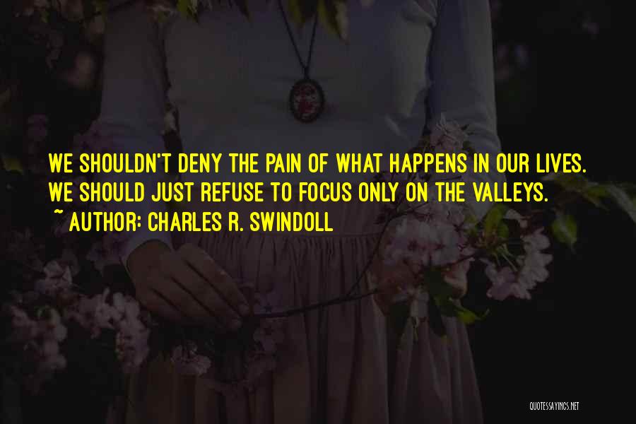 Charles R. Swindoll Quotes: We Shouldn't Deny The Pain Of What Happens In Our Lives. We Should Just Refuse To Focus Only On The