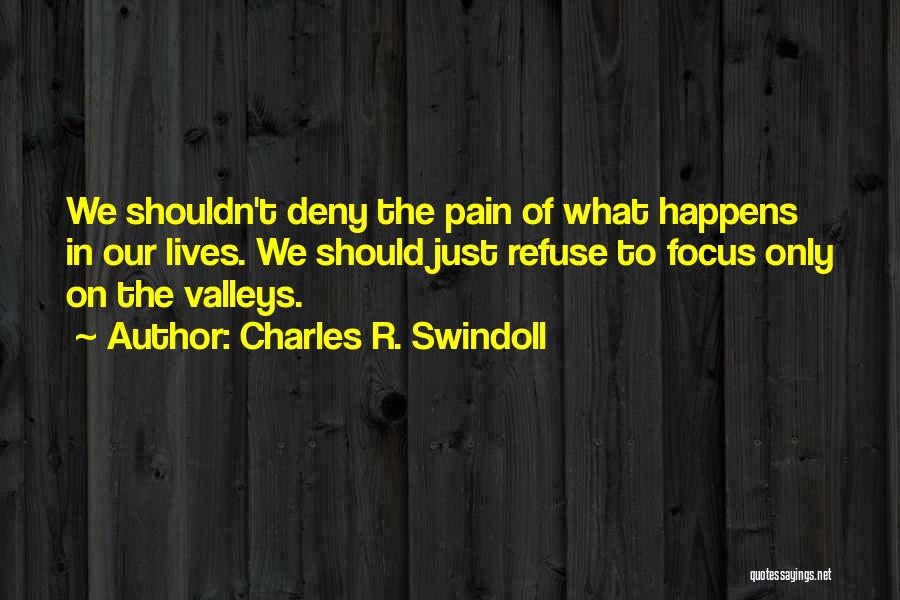 Charles R. Swindoll Quotes: We Shouldn't Deny The Pain Of What Happens In Our Lives. We Should Just Refuse To Focus Only On The